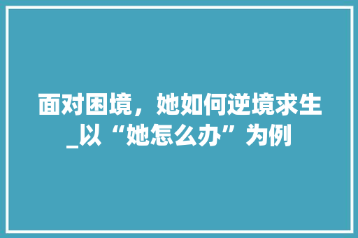 面对困境，她如何逆境求生_以“她怎么办”为例