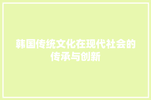 韩国传统文化在现代社会的传承与创新 电脑基础 韩国传统文化在现代社会的传承与创新 电脑基础