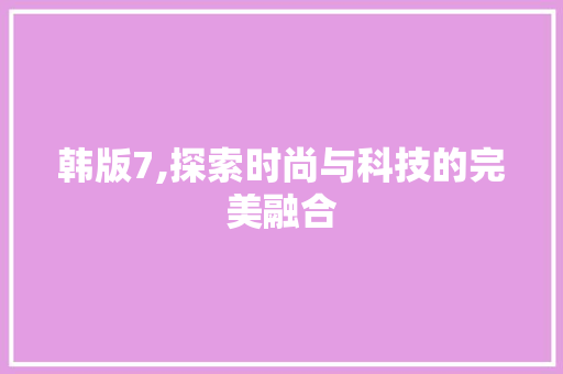 韩版7,探索时尚与科技的完美融合
