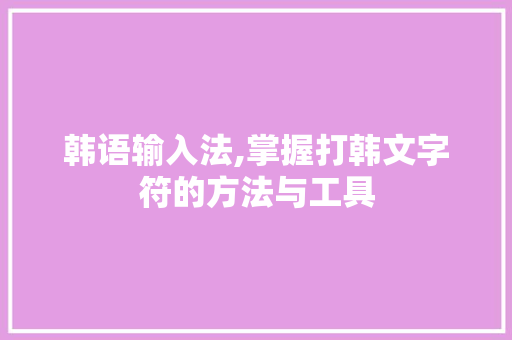 韩语输入法,掌握打韩文字符的方法与工具