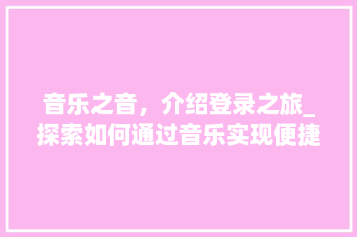 音乐之音,介绍登录之旅_探索如何通过音乐实现便捷登录 音乐之音,介绍登录之旅_探索如何通过音乐实现便捷登录