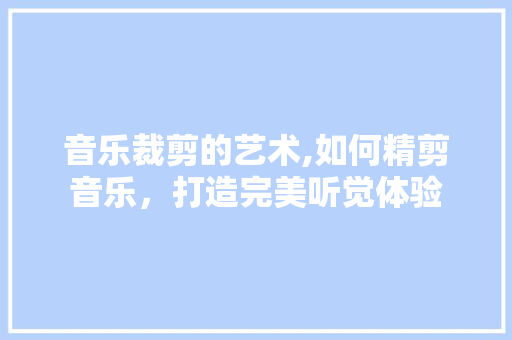 音乐裁剪的艺术,如何精剪音乐，打造完美听觉体验 操作系统