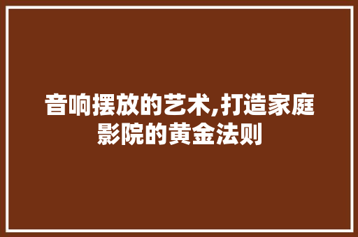 音响摆放的艺术,打造家庭影院的黄金法则 音响摆放的艺术,打造家庭影院的黄金法则