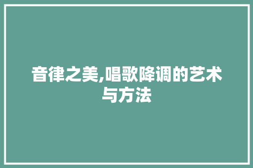 音律之美,唱歌降调的艺术与方法 音律之美,唱歌降调的艺术与方法