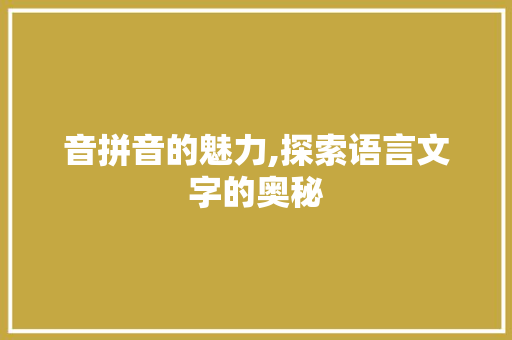音拼音的魅力,探索语言文字的奥秘 音拼音的魅力,探索语言文字的奥秘