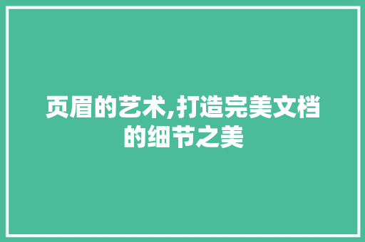 页眉的艺术,打造完美文档的细节之美 页眉的艺术,打造完美文档的细节之美