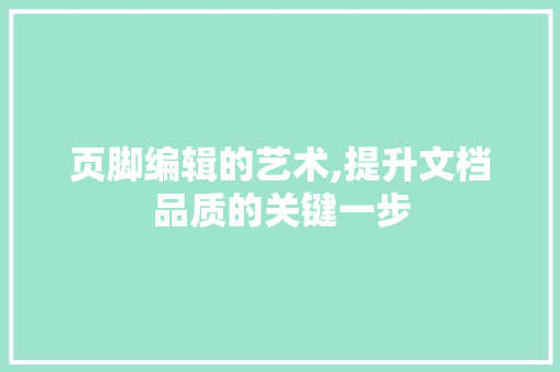 页脚编辑的艺术,提升文档品质的关键一步 页脚编辑的艺术,提升文档品质的关键一步