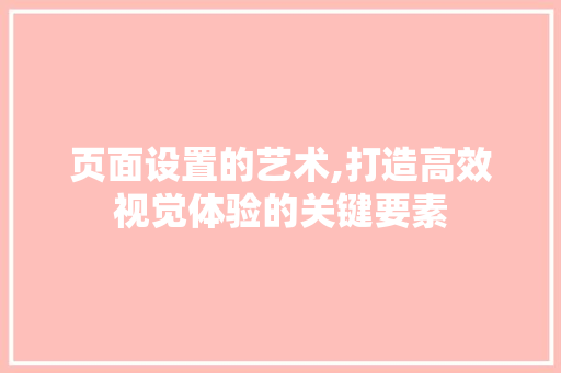 页面设置的艺术,打造高效视觉体验的关键要素 页面设置的艺术,打造高效视觉体验的关键要素