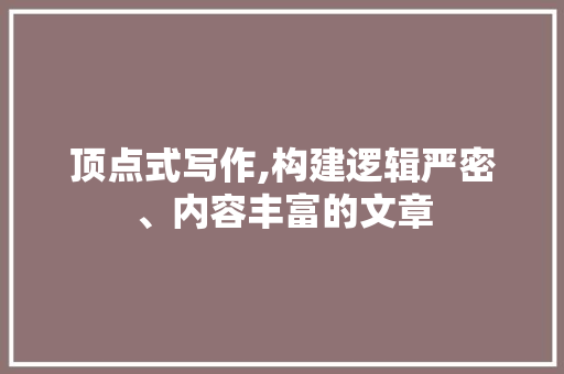 顶点式写作,构建逻辑严密、内容丰富的文章 顶点式写作,构建逻辑严密、内容丰富的文章