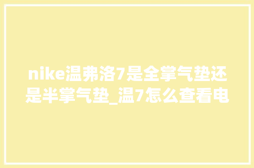 nike温弗洛7是全掌气垫还是半掌气垫_温7怎么查看电脑配置