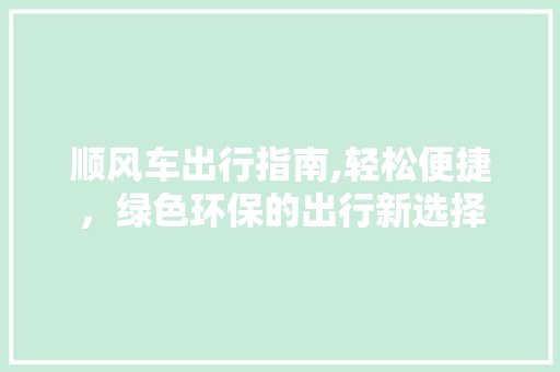 顺风车出行指南,轻松便捷，绿色环保的出行新选择