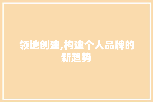 领地创建,构建个人品牌的新趋势 电脑配置 领地创建,构建个人品牌的新趋势 电脑配置