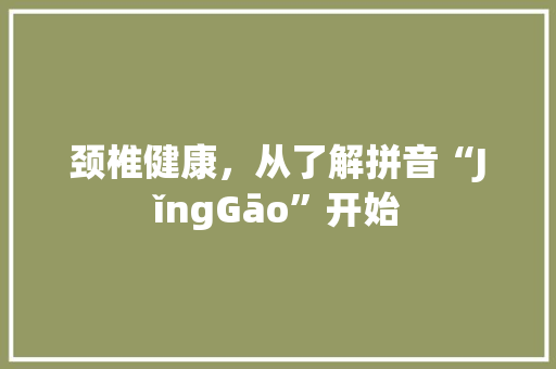颈椎健康，从了解拼音“JǐngGāo”开始