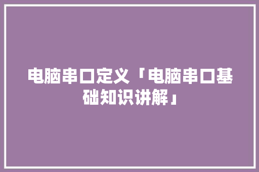 电脑串口定义「电脑串口基础知识讲解」
