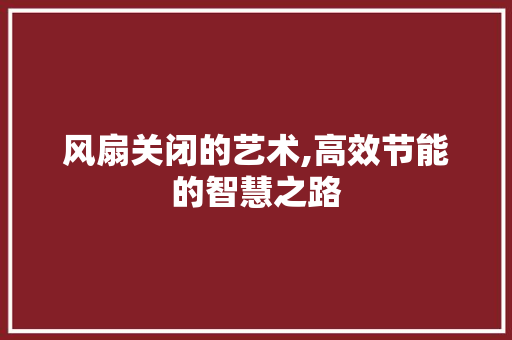 风扇关闭的艺术,高效节能的智慧之路