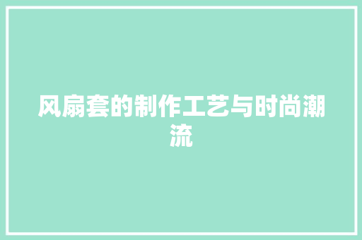 风扇套的制作工艺与时尚潮流