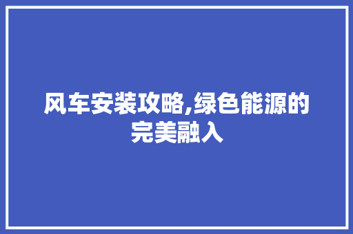 风车安装攻略,绿色能源的完美融入