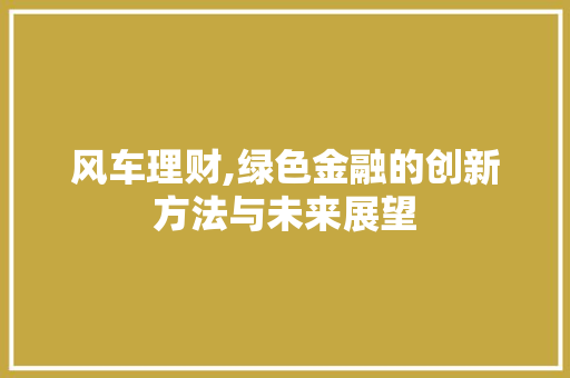 风车理财,绿色金融的创新方法与未来展望