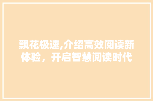 飘花极速,介绍高效阅读新体验，开启智慧阅读时代