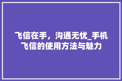 飞信在手,沟通无忧_手机飞信的使用方法与魅力 飞信在手,沟通无忧_手机飞信的使用方法与魅力