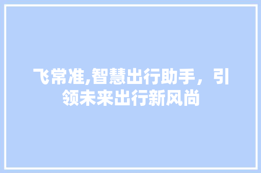 飞常准,智慧出行助手,引领未来出行新风尚 飞常准,智慧出行助手,引领未来出行新风尚