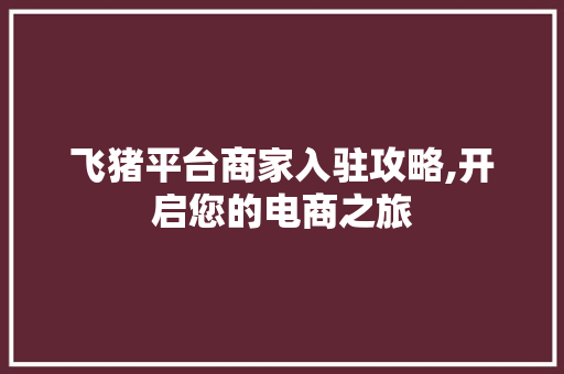 飞猪平台商家入驻攻略,开启您的电商之旅