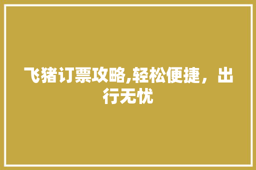 飞猪订票攻略,轻松便捷，出行无忧