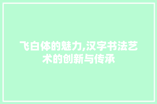 飞白体的魅力,汉字书法艺术的创新与传承