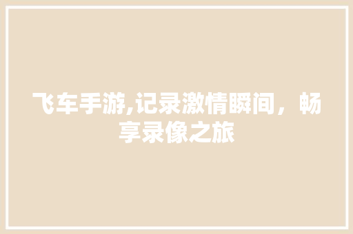 飞车手游,记录激情瞬间,畅享录像之旅 飞车手游,记录激情瞬间,畅享录像之旅