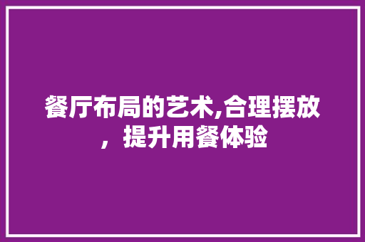 餐厅布局的艺术,合理摆放，提升用餐体验
