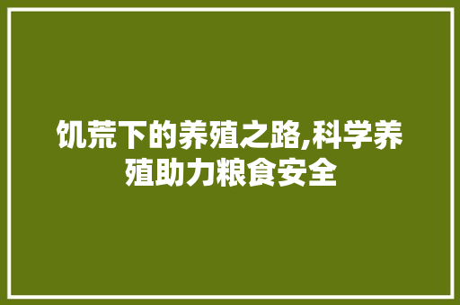 饥荒下的养殖之路,科学养殖助力粮食安全 饥荒下的养殖之路,科学养殖助力粮食安全