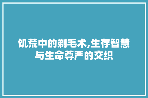 饥荒中的剃毛术,生存智慧与生命尊严的交织 饥荒中的剃毛术,生存智慧与生命尊严的交织