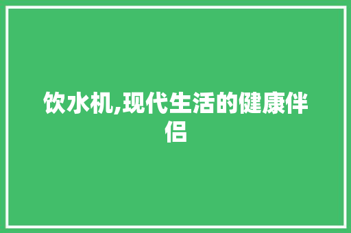 饮水机,现代生活的健康伴侣