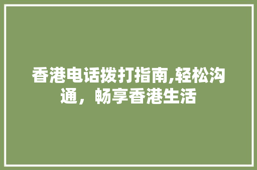 香港电话拨打指南,轻松沟通,畅享香港生活 香港电话拨打指南,轻松沟通,畅享香港生活