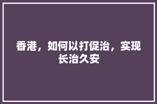 香港，如何以打促治，实现长治久安