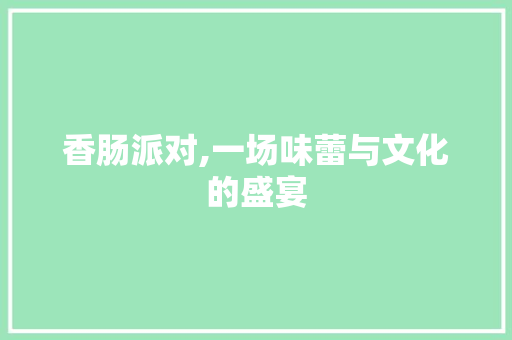 香肠派对,一场味蕾与文化的盛宴