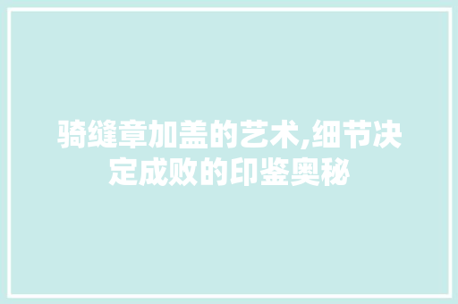 骑缝章加盖的艺术,细节决定成败的印鉴奥秘 骑缝章加盖的艺术,细节决定成败的印鉴奥秘