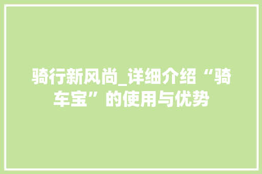 骑行新风尚_详细介绍“骑车宝”的使用与优势 骑行新风尚_详细介绍“骑车宝”的使用与优势
