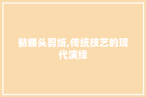 骷髅头剪纸,传统技艺的现代演绎 网络技术 骷髅头剪纸,传统技艺的现代演绎 网络技术