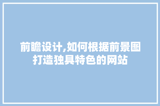 前瞻设计,如何根据前景图打造独具特色的网站 编程语言 前瞻设计,如何根据前景图打造独具特色的网站 前瞻设计,如何根据前景图打造独具特色的网站 编程语言
