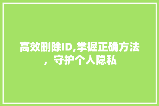 高效删除ID,掌握正确方法,守护个人隐私 高效删除ID,掌握正确方法,守护个人隐私