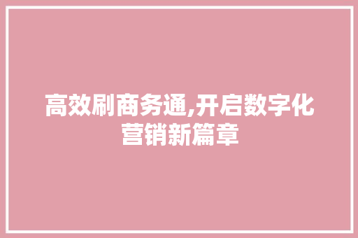 高效刷商务通,开启数字化营销新篇章 高效刷商务通,开启数字化营销新篇章