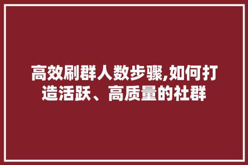 高效刷群人数步骤,如何打造活跃、高质量的社群 高效刷群人数步骤,如何打造活跃、高质量的社群