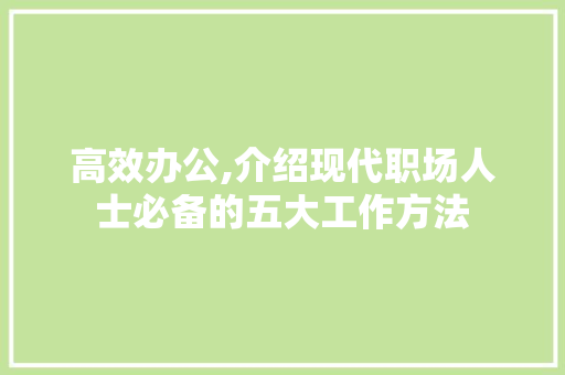 高效办公,介绍现代职场人士必备的五大工作方法 高效办公,介绍现代职场人士必备的五大工作方法