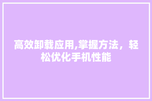 高效卸载应用,掌握方法,轻松优化手机性能 高效卸载应用,掌握方法,轻松优化手机性能