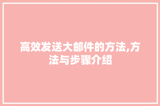 高效发送大邮件的方法,方法与步骤介绍 高效发送大邮件的方法,方法与步骤介绍