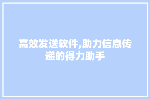 高效发送软件,助力信息传递的得力助手 高效发送软件,助力信息传递的得力助手