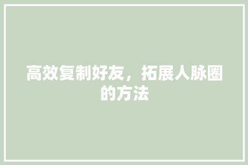高效复制好友,拓展人脉圈的方法 高效复制好友,拓展人脉圈的方法