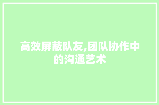 高效屏蔽队友,团队协作中的沟通艺术
