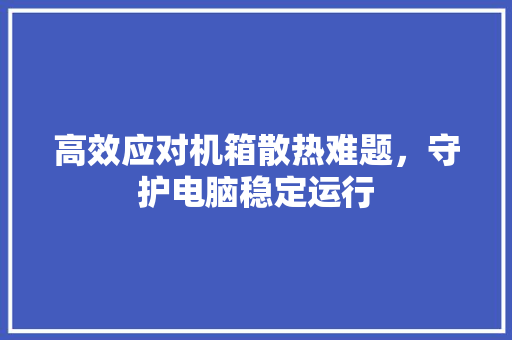 高效应对机箱散热难题，守护电脑稳定运行
